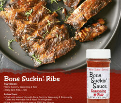 Bone Suckin' Ribs Recipe. Ingredients: Bone Suckin' Seasoning & Rub. Baby Back Ribs, 1 rack. Instructions: Coat both sides of ribs with Bone Suckin' Seasoning & Rub evenly. Cover and marinate 4 to 8 hours in refrigerator. Cook in covered dish in oven at 300 F for 3 hours. Uncover, coat top of ribs with additional rub and let cook for 1 more hour. Let rest for 10 minutes. Enjoy!