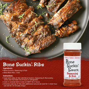 Bone Suckin' Ribs Recipe. Ingredients: Bone Suckin' Seasoning & Rub. Baby Back Ribs, 1 rack. Instructions: Coat both sides of ribs with Bone Suckin' Seasoning & Rub evenly. Cover and marinate 4 to 8 hours in refrigerator. Cook in covered dish in oven at 300 F for 3 hours. Uncover, coat top of ribs with additional rub and let cook for 1 more hour. Let rest for 10 minutes. Enjoy!